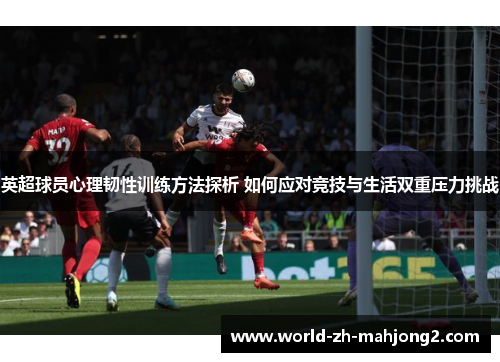 英超球员心理韧性训练方法探析 如何应对竞技与生活双重压力挑战