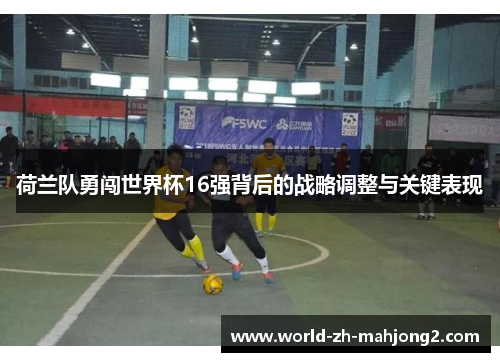 荷兰队勇闯世界杯16强背后的战略调整与关键表现
