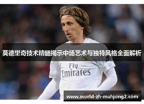 莫德里奇技术精髓揭示中场艺术与独特风格全面解析