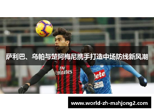 萨利巴、乌帕与楚阿梅尼携手打造中场防线新风潮