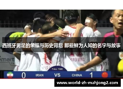 西班牙男足的荣耀与历史背后 那些鲜为人知的名字与故事