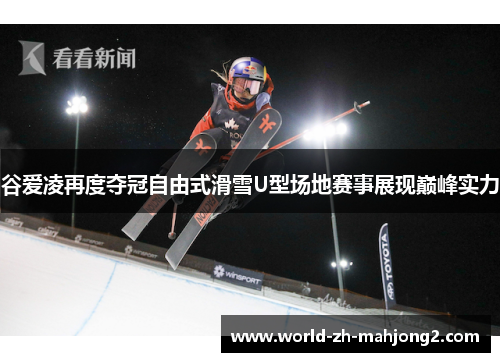 谷爱凌再度夺冠自由式滑雪U型场地赛事展现巅峰实力