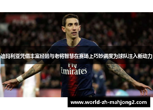 迪玛利亚凭借丰富经验与老将智慧在赛场上巧妙调度为球队注入新动力