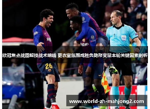欧冠焦点战图解技战术暗线 更衣室氛围成胜负隐形变量本轮关键因素剖析