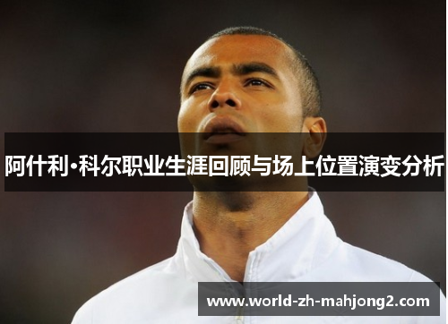 阿什利·科尔职业生涯回顾与场上位置演变分析