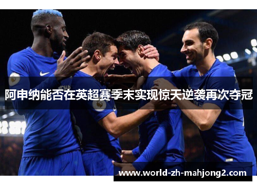 阿申纳能否在英超赛季末实现惊天逆袭再次夺冠