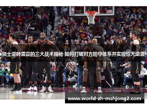 骑士逆转雷霆的三大战术揭秘 如何打破对方防守体系并实现惊天逆袭