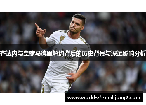 齐达内与皇家马德里解约背后的历史背景与深远影响分析