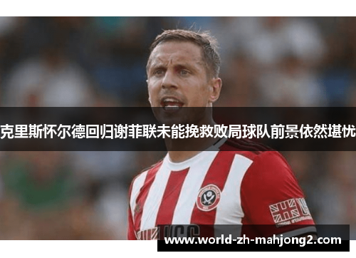 克里斯怀尔德回归谢菲联未能挽救败局球队前景依然堪忧
