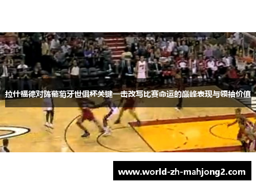 拉什福德对阵葡萄牙世俱杯关键一击改写比赛命运的巅峰表现与领袖价值