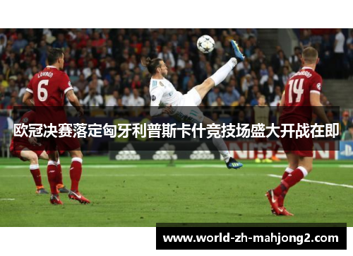 欧冠决赛落定匈牙利普斯卡什竞技场盛大开战在即